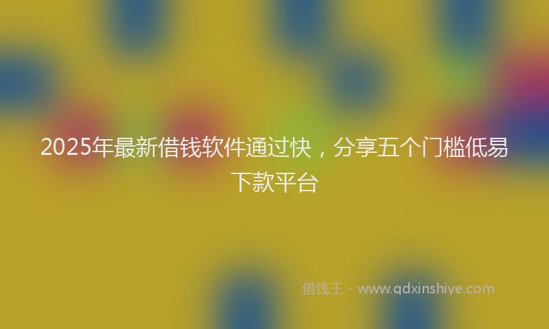 2025年最新借钱软件通过快，分享五个门槛低易下款平台