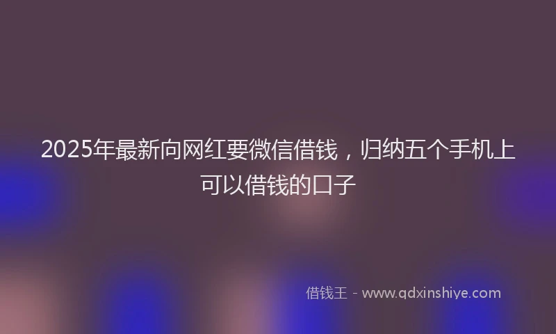 2025年最新向网红要微信借钱，归纳五个手机上可以借钱的口子