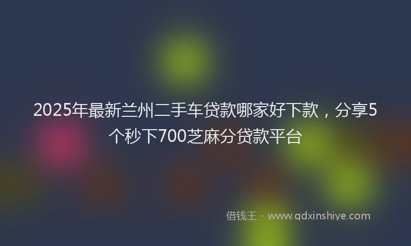 2025年最新兰州二手车贷款哪家好下款，分享5个秒下700芝麻分贷款平台