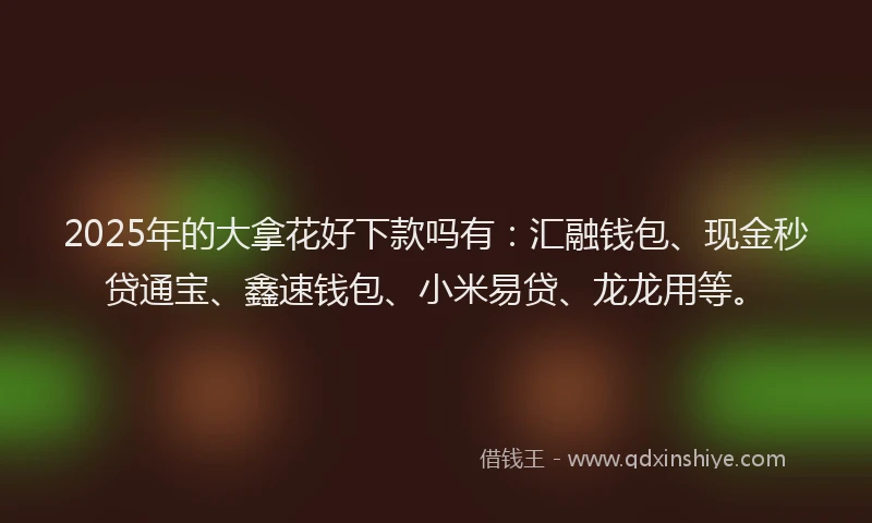 2025年的大拿花好下款吗有：汇融钱包、现金秒贷通宝、鑫速钱包、小米易贷、龙龙用等。