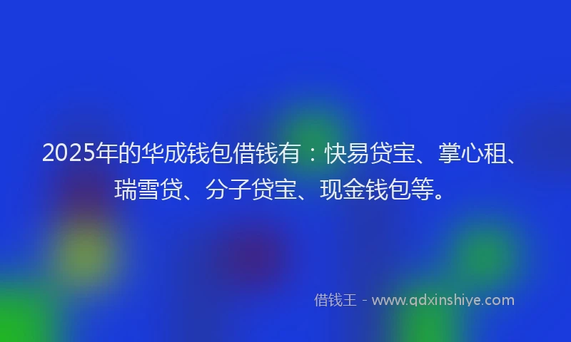 2025年的华成钱包借钱有：快易贷宝、掌心租、瑞雪贷、分子贷宝、现金钱包等。