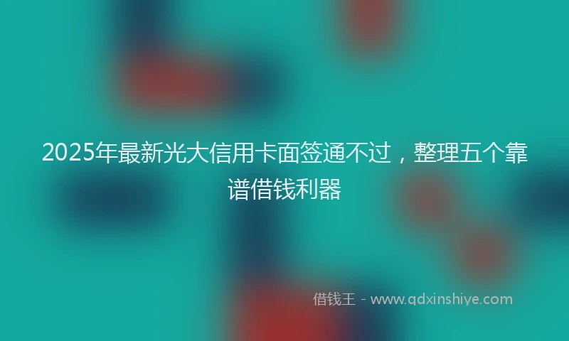 2025年最新光大信用卡面签通不过，整理五个靠谱借钱利器