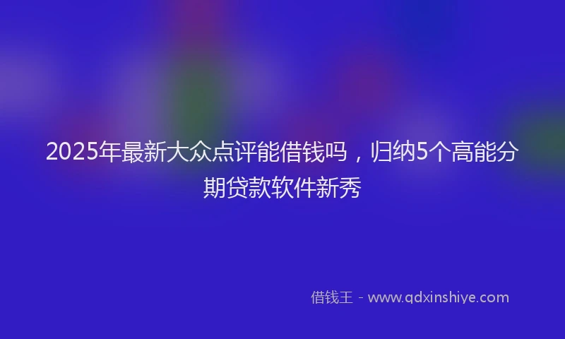 2025年最新大众点评能借钱吗，归纳5个高能分期贷款软件新秀