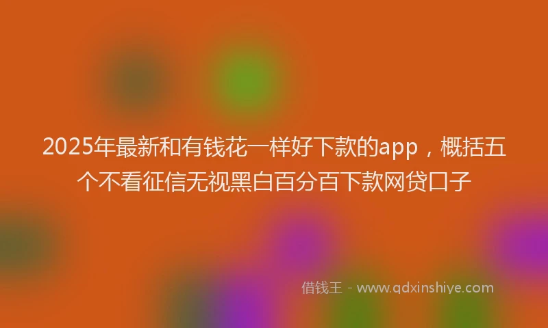 2025年最新和有钱花一样好下款的app，概括五个不看征信无视黑白百分百下款网贷口子