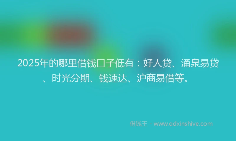 2025年的哪里借钱口子低有：好人贷、涌泉易贷、时光分期、钱速达、沪商易借等。