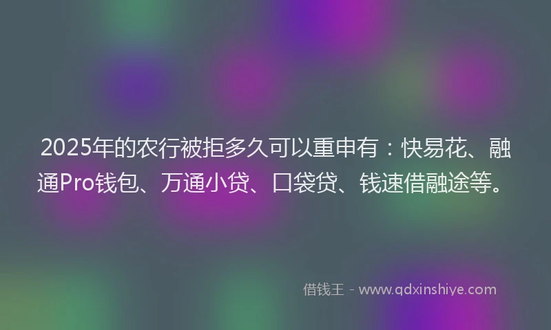 2025年的农行被拒多久可以重申有：快易花、融通Pro钱包、万通小贷、口袋贷、钱速借融途等。