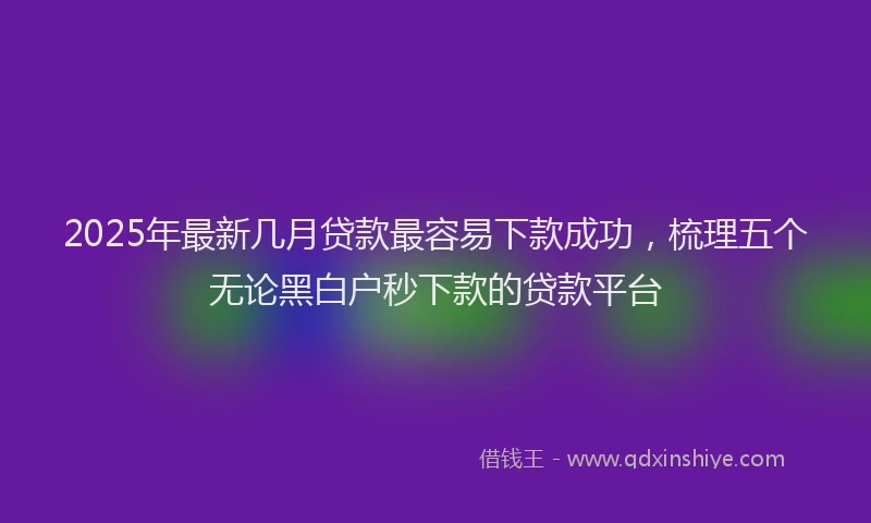 2025年最新几月贷款最容易下款成功，梳理五个无论黑白户秒下款的贷款平台
