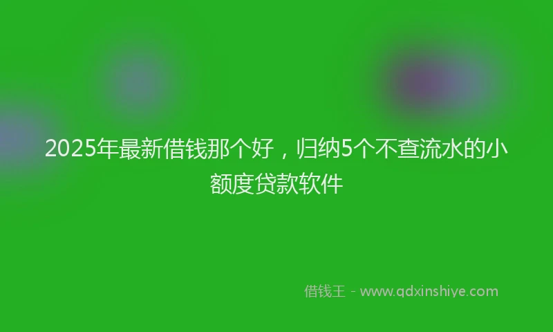 2025年最新借钱那个好，归纳5个不查流水的小额度贷款软件