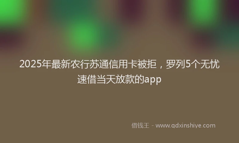 2025年最新农行苏通信用卡被拒，罗列5个无忧速借当天放款的app