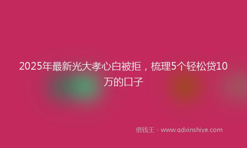 2025年最新光大孝心白被拒，梳理5个轻松贷10万的口子
