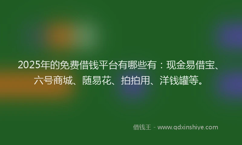 2025年的免费借钱平台有哪些有：现金易借宝、六号商城、随易花、拍拍用、洋钱罐等。