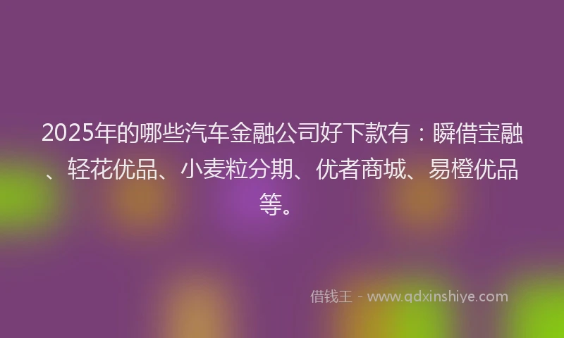 2025年的哪些汽车金融公司好下款有：瞬借宝融、轻花优品、小麦粒分期、优者商城、易橙优品等。