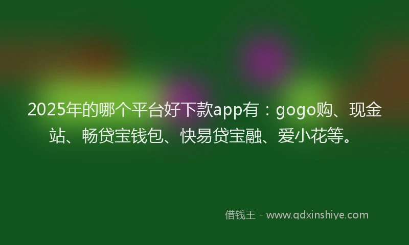 2025年的哪个平台好下款app有：gogo购、现金站、畅贷宝钱包、快易贷宝融、爱小花等。