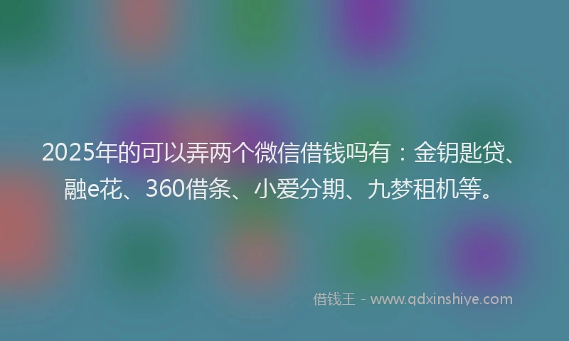 2025年的可以弄两个微信借钱吗有：金钥匙贷、融e花、360借条、小爱分期、九梦租机等。