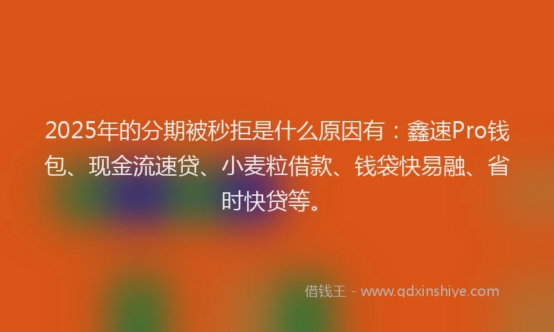 2025年的分期被秒拒是什么原因有：鑫速Pro钱包、现金流速贷、小麦粒借款、钱袋快易融、省时快贷等。