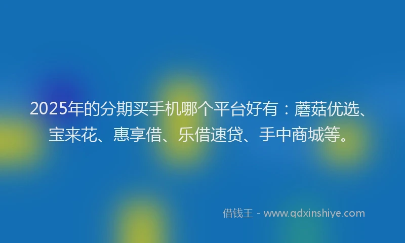 2025年的分期买手机哪个平台好有：蘑菇优选、宝来花、惠享借、乐借速贷、手中商城等。