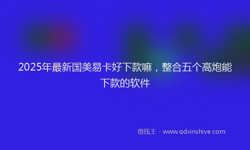 2025年最新国美易卡好下款嘛，整合五个高炮能下款的软件