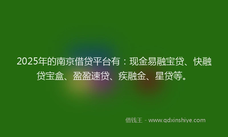 2025年的南京借贷平台有：现金易融宝贷、快融贷宝盒、盈盈速贷、疾融金、星贷等。
