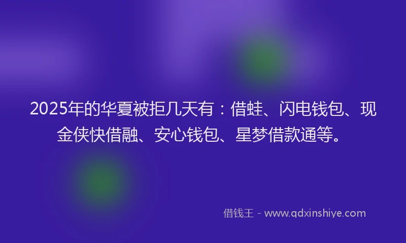 2025年的华夏被拒几天有：借蛙、闪电钱包、现金侠快借融、安心钱包、星梦借款通等。