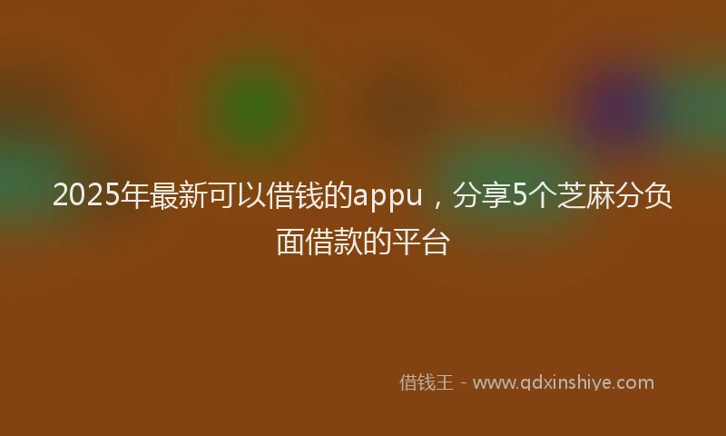 2025年最新可以借钱的appu，分享5个芝麻分负面借款的平台