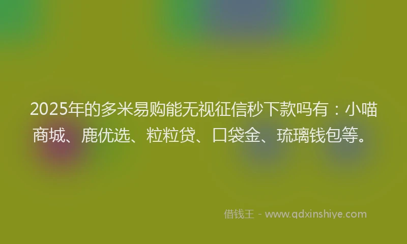 2025年的多米易购能无视征信秒下款吗有：小喵商城、鹿优选、粒粒贷、口袋金、琉璃钱包等。