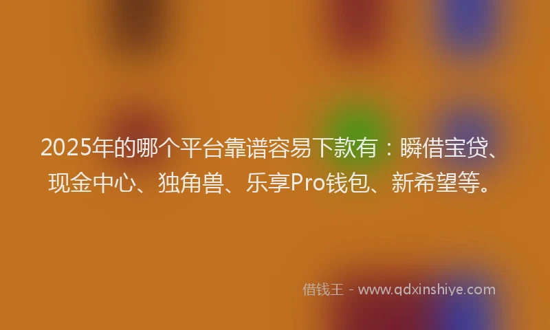 2025年的哪个平台靠谱容易下款有：瞬借宝贷、现金中心、独角兽、乐享Pro钱包、新希望等。