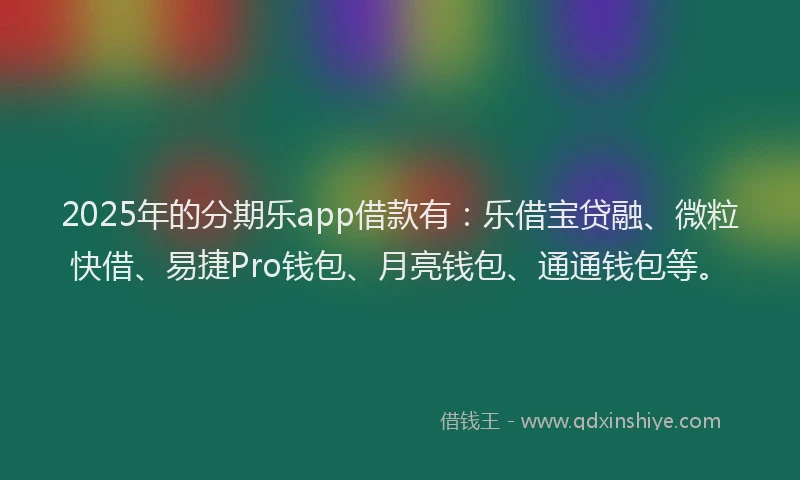 2025年的分期乐app借款有：乐借宝贷融、微粒快借、易捷Pro钱包、月亮钱包、通通钱包等。