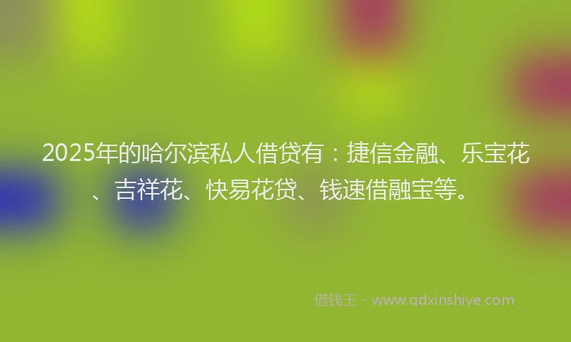 2025年的哈尔滨私人借贷有：捷信金融、乐宝花、吉祥花、快易花贷、钱速借融宝等。