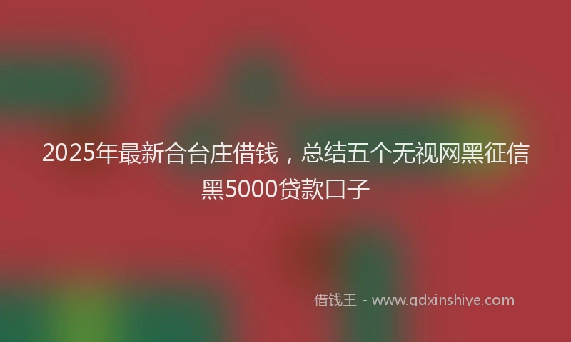 2025年最新合台庄借钱，总结五个无视网黑征信黑5000贷款口子