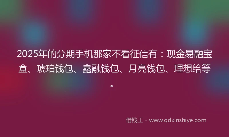 2025年的分期手机那家不看征信有：现金易融宝盒、琥珀钱包、鑫融钱包、月亮钱包、理想给等。