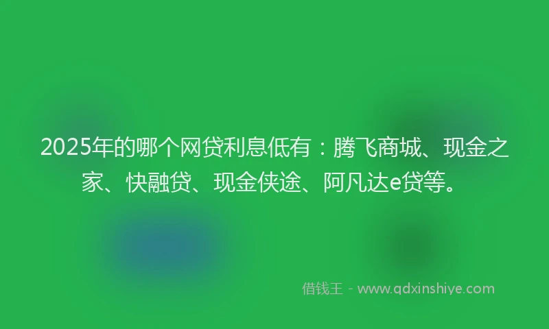 2025年的哪个网贷利息低有：腾飞商城、现金之家、快融贷、现金侠途、阿凡达e贷等。