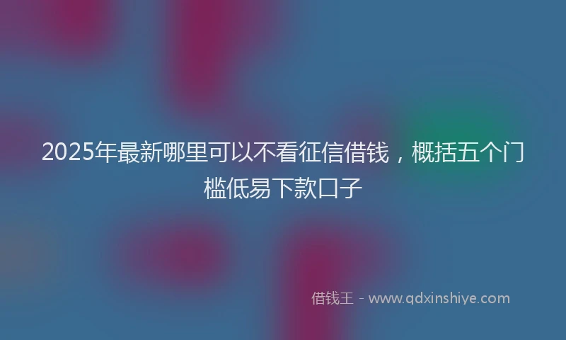 2025年最新哪里可以不看征信借钱，概括五个门槛低易下款口子