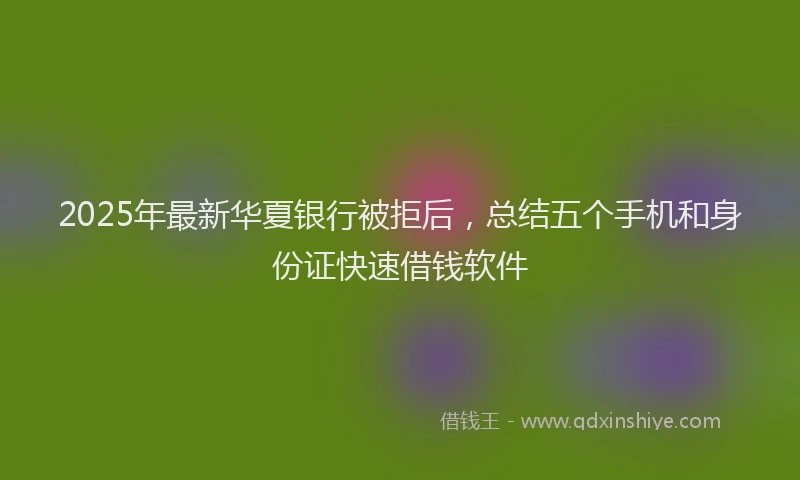 2025年最新华夏银行被拒后，总结五个手机和身份证快速借钱软件