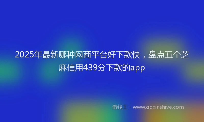 2025年最新哪种网商平台好下款快，盘点五个芝麻信用439分下款的app