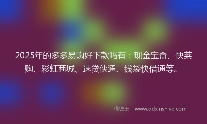 2025年的多多易购好下款吗有：现金宝盒、快莱购、彩虹商城、速贷侠通、钱袋快借通等。