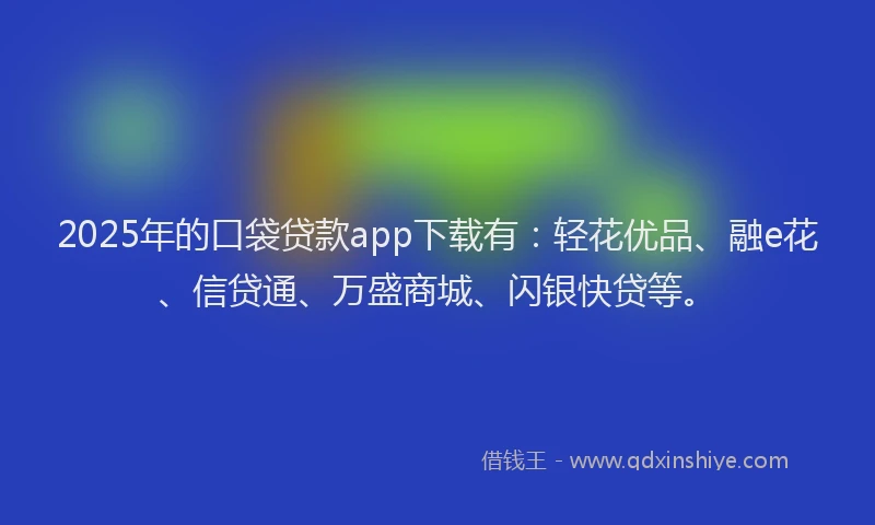 2025年的口袋贷款app下载有：轻花优品、融e花、信贷通、万盛商城、闪银快贷等。