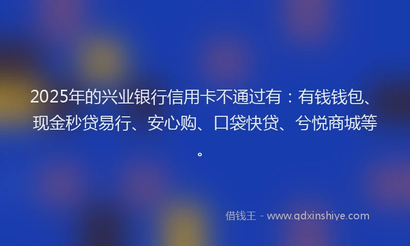 2025年的兴业银行信用卡不通过有：有钱钱包、现金秒贷易行、安心购、口袋快贷、兮悦商城等。