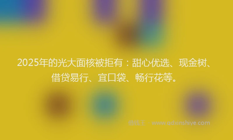 2025年的光大面核被拒有：甜心优选、现金树、借贷易行、宜口袋、畅行花等。