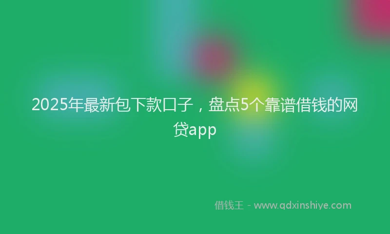 2025年最新包下款口子，盘点5个靠谱借钱的网贷app