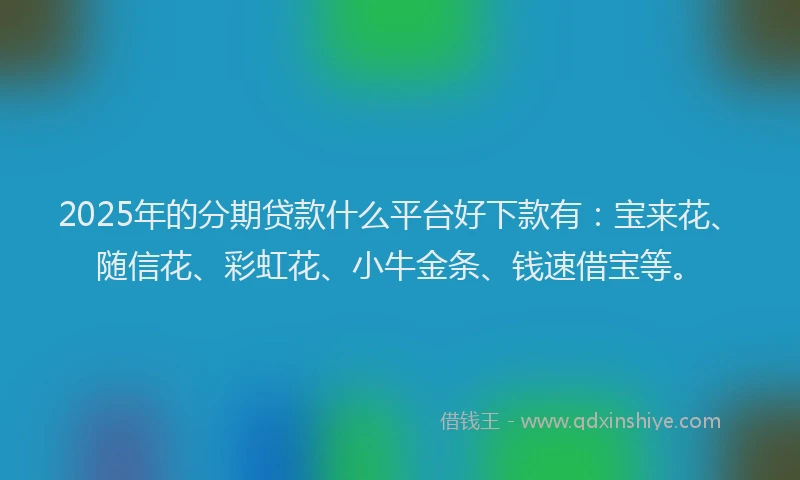 2025年的分期贷款什么平台好下款有：宝来花、随信花、彩虹花、小牛金条、钱速借宝等。