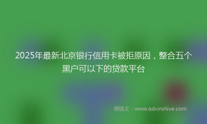 2025年最新北京银行信用卡被拒原因，整合五个黑户可以下的贷款平台