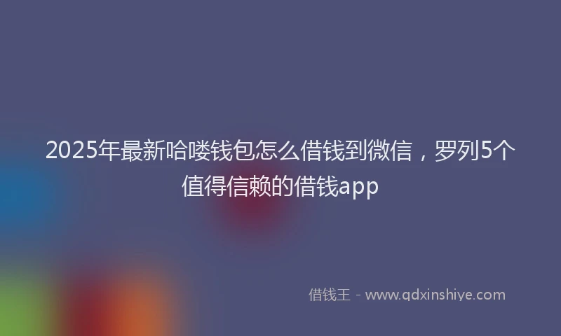2025年最新哈喽钱包怎么借钱到微信，罗列5个值得信赖的借钱app