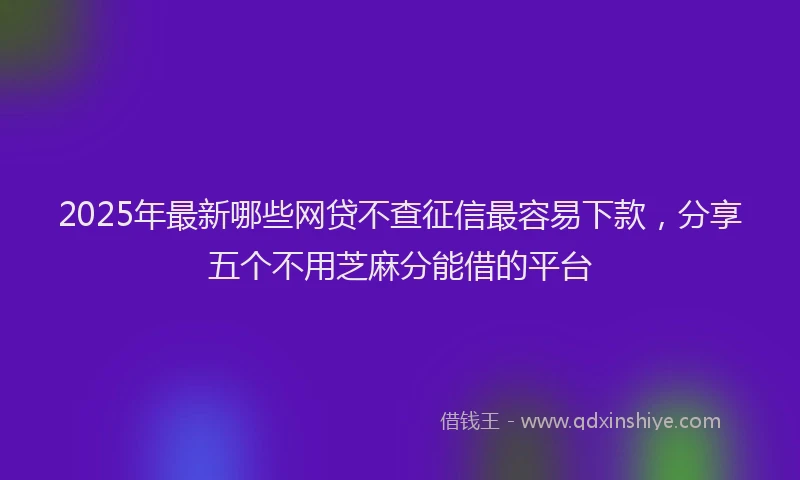 2025年最新哪些网贷不查征信最容易下款，分享五个不用芝麻分能借的平台