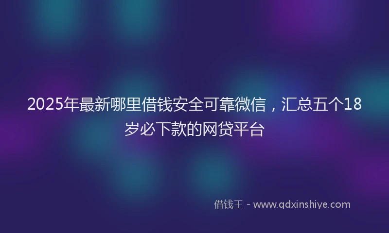 2025年最新哪里借钱安全可靠微信，汇总五个18岁必下款的网贷平台