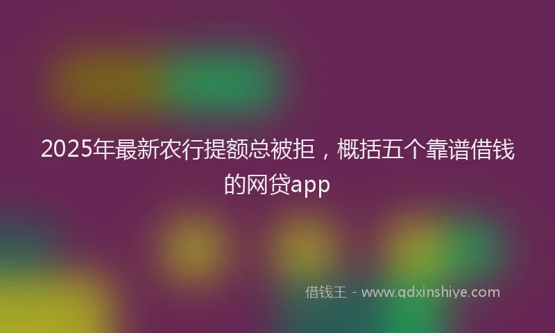 2025年最新农行提额总被拒，概括五个靠谱借钱的网贷app