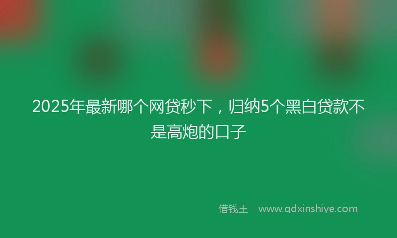 2025年最新哪个网贷秒下，归纳5个黑白贷款不是高炮的口子
