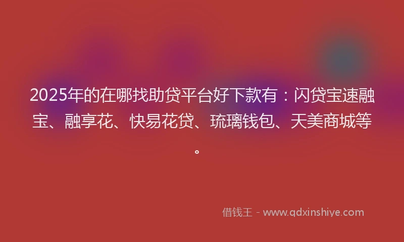 2025年的在哪找助贷平台好下款有：闪贷宝速融宝、融享花、快易花贷、琉璃钱包、天美商城等。