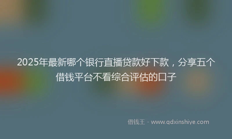 2025年最新哪个银行直播贷款好下款，分享五个借钱平台不看综合评估的口子