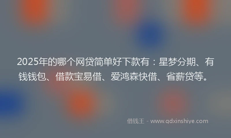 2025年的哪个网贷简单好下款有：星梦分期、有钱钱包、借款宝易借、爱鸿森快借、省薪贷等。