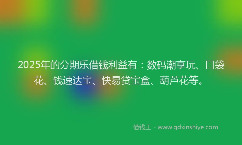 2025年的分期乐借钱利益有：数码潮享玩、口袋花、钱速达宝、快易贷宝盒、葫芦花等。